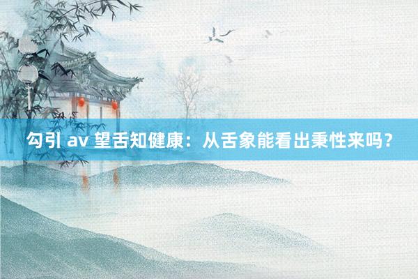勾引 av 望舌知健康：从舌象能看出秉性来吗？