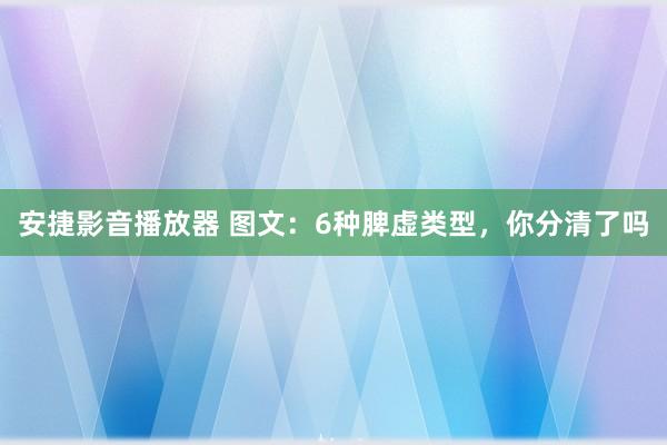 安捷影音播放器 图文：6种脾虚类型，你分清了吗