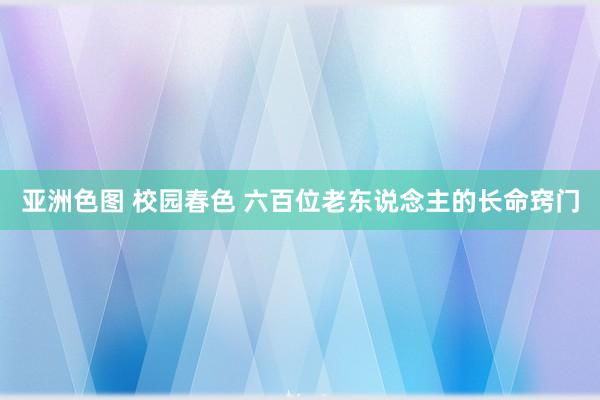 亚洲色图 校园春色 六百位老东说念主的长命窍门
