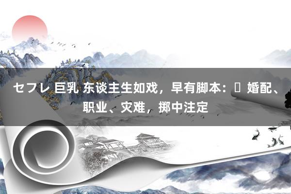 セフレ 巨乳 东谈主生如戏，早有脚本：​婚配、职业、灾难，掷中注定