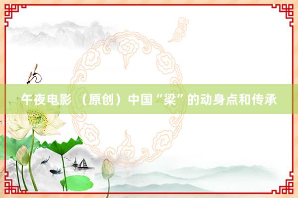 午夜电影 （原创）中国“梁”的动身点和传承