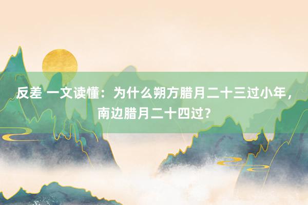 反差 一文读懂：为什么朔方腊月二十三过小年，南边腊月二十四过？