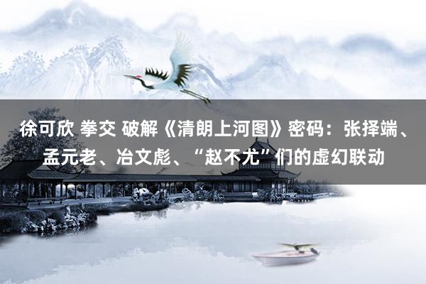 徐可欣 拳交 破解《清朗上河图》密码：张择端、孟元老、冶文彪、“赵不尤”们的虚幻
