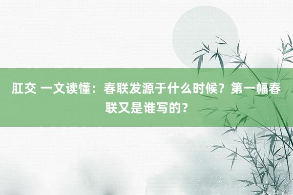 肛交 一文读懂：春联发源于什么时候？第一幅春联又是谁写的？