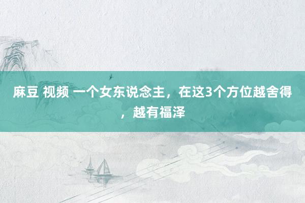 麻豆 视频 一个女东说念主，在这3个方位越舍得，越有福泽