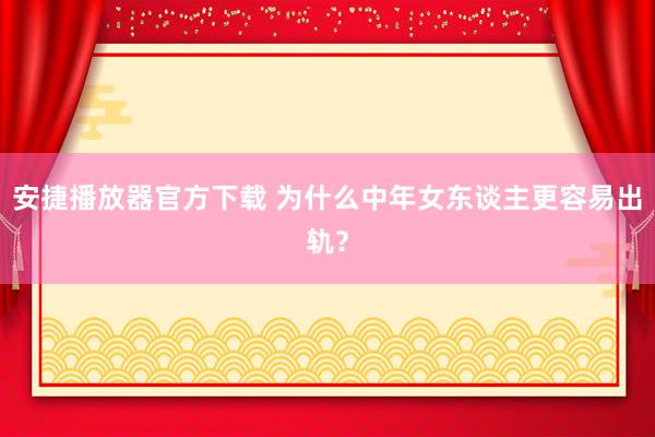 安捷播放器官方下载 为什么中年女东谈主更容易出轨？