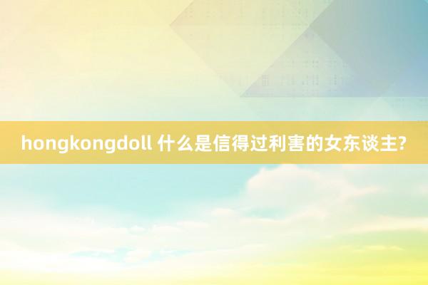 hongkongdoll 什么是信得过利害的女东谈主?