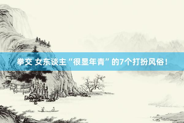 拳交 女东谈主“很显年青”的7个打扮风俗！