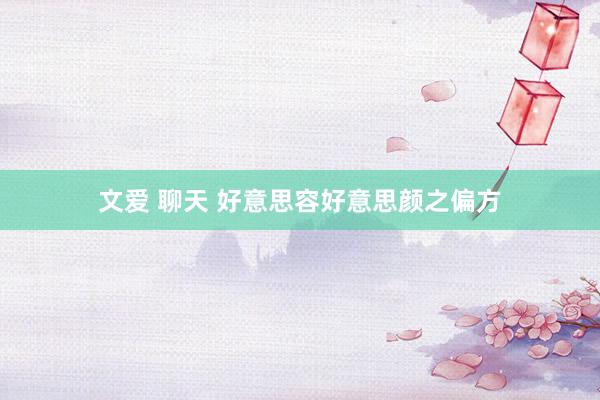 文爱 聊天 好意思容好意思颜之偏方