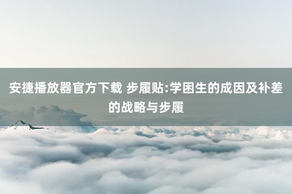 安捷播放器官方下载 步履贴:学困生的成因及补差的战略与步履
