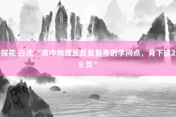 探花 白虎 “高中物理反反复复考的学问点，背下这28 页”