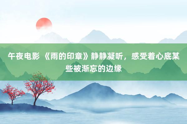 午夜电影 《雨的印章》静静凝听，感受着心底某些被渐忘的边缘
