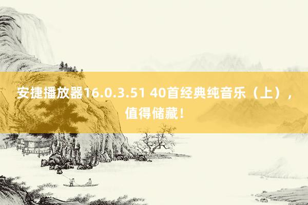 安捷播放器16.0.3.51 40首经典纯音乐（上），值得储藏！