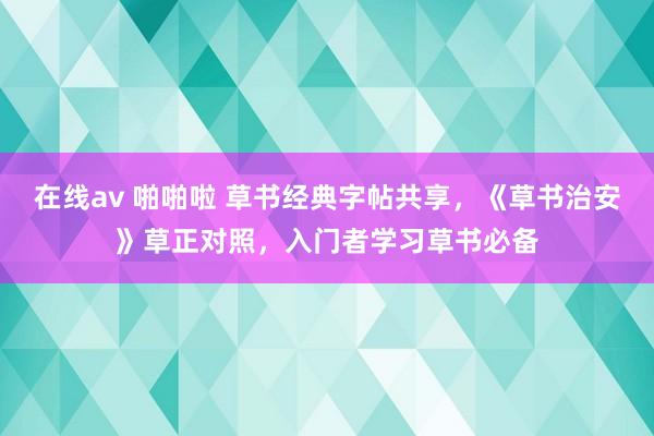 在线av 啪啪啦 草书经典字帖共享，《草书治安》草正对照，入门者学习草书必备