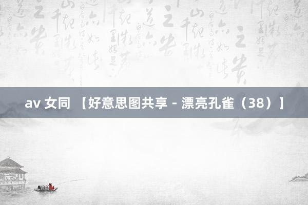 av 女同 【好意思图共享 - 漂亮孔雀（38）】