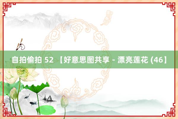 自拍偷拍 52 【好意思图共享 - 漂亮莲花 (46】