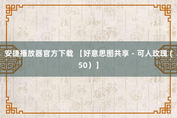 安捷播放器官方下载 【好意思图共享 - 可人玫瑰 (50）】