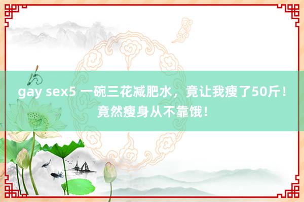 gay sex5 一碗三花减肥水，竟让我瘦了50斤！竟然瘦身从不靠饿！