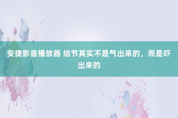 安捷影音播放器 结节其实不是气出来的，而是吓出来的