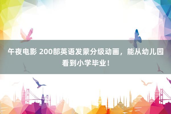 午夜电影 200部英语发蒙分级动画，能从幼儿园看到小学毕业！