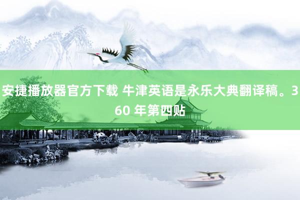 安捷播放器官方下载 牛津英语是永乐大典翻译稿。360 年第四贴