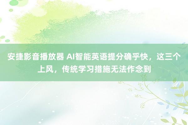 安捷影音播放器 AI智能英语提分确乎快,这三个上风,传统学习措施无法作念到