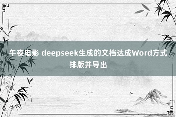 午夜电影 deepseek生成的文档达成Word方式排版并导出