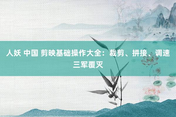 人妖 中国 剪映基础操作大全：裁剪、拼接、调速三军覆灭