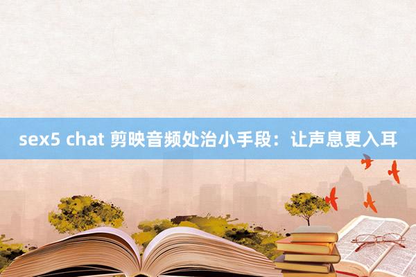 sex5 chat 剪映音频处治小手段：让声息更入耳