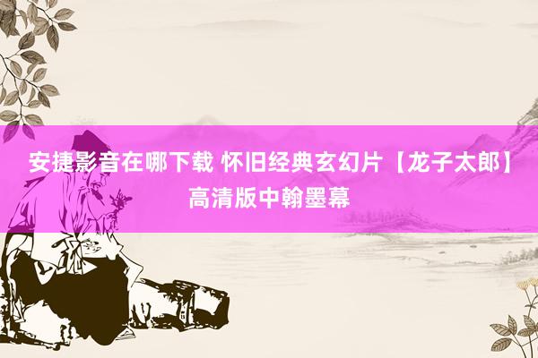 安捷影音在哪下载 怀旧经典玄幻片【龙子太郎】高清版中翰墨幕