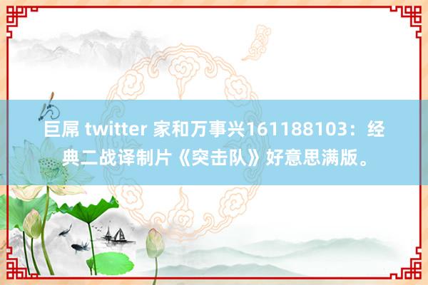 巨屌 twitter 家和万事兴161188103：经典二战译制片《突击队》好意