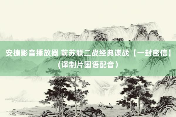 安捷影音播放器 前苏联二战经典谍战【一封密信】(译制片国语配音）